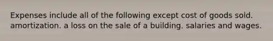 Expenses include all of the following except cost of goods sold. amortization. a loss on the sale of a building. salaries and wages.