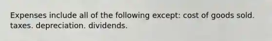 Expenses include all of the following except: cost of goods sold. taxes. depreciation. dividends.