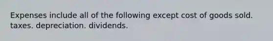 Expenses include all of the following except cost of goods sold. taxes. depreciation. dividends.