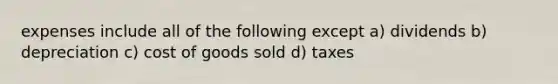 expenses include all of the following except a) dividends b) depreciation c) cost of goods sold d) taxes