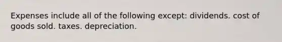 Expenses include all of the following except: dividends. cost of goods sold. taxes. depreciation.