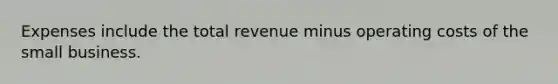 Expenses include the total revenue minus operating costs of the small business.