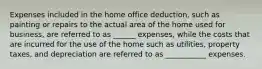 Expenses included in the home office deduction, such as painting or repairs to the actual area of the home used for business, are referred to as ______ expenses, while the costs that are incurred for the use of the home such as utilities, property taxes, and depreciation are referred to as ___________ expenses.