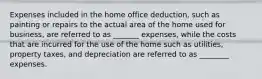 Expenses included in the home office deduction, such as painting or repairs to the actual area of the home used for business, are referred to as _______ expenses, while the costs that are incurred for the use of the home such as utilities, property taxes, and depreciation are referred to as ________ expenses.