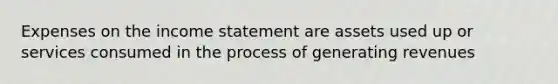 Expenses on the income statement are assets used up or services consumed in the process of generating revenues