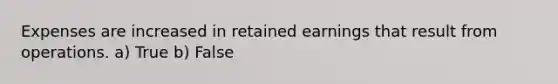 Expenses are increased in retained earnings that result from operations. a) True b) False