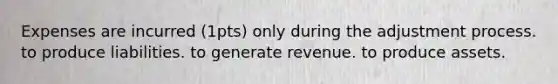 Expenses are incurred (1pts) only during the adjustment process. to produce liabilities. to generate revenue. to produce assets.