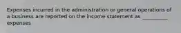 Expenses incurred in the administration or general operations of a business are reported on the income statement as __________ expenses