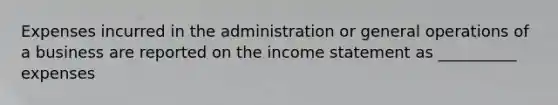 Expenses incurred in the administration or general operations of a business are reported on the income statement as __________ expenses