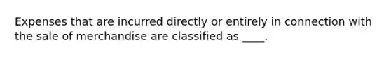 Expenses that are incurred directly or entirely in connection with the sale of merchandise are classified as ____.