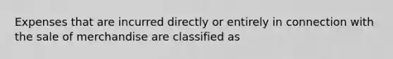 Expenses that are incurred directly or entirely in connection with the sale of merchandise are classified as