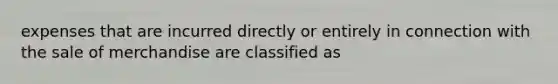 expenses that are incurred directly or entirely in connection with the sale of merchandise are classified as