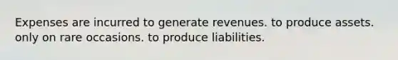 Expenses are incurred to generate revenues. to produce assets. only on rare occasions. to produce liabilities.