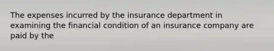 The expenses incurred by the insurance department in examining the financial condition of an insurance company are paid by the