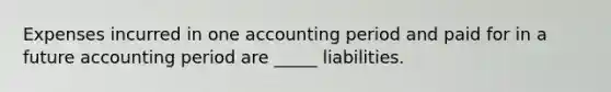 Expenses incurred in one accounting period and paid for in a future accounting period are _____ liabilities.