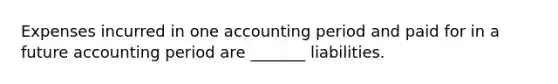 Expenses incurred in one accounting period and paid for in a future accounting period are _______ liabilities.