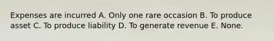 Expenses are incurred A. Only one rare occasion B. To produce asset C. To produce liability D. To generate revenue E. None.