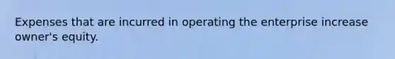 Expenses that are incurred in operating the enterprise increase owner's equity.