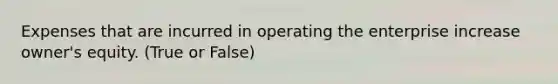 Expenses that are incurred in operating the enterprise increase owner's equity. (True or False)