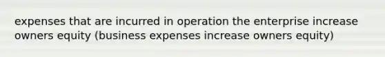 expenses that are incurred in operation the enterprise increase owners equity (business expenses increase owners equity)