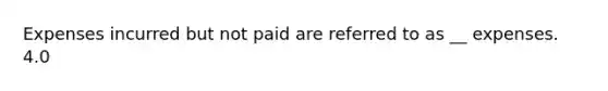 Expenses incurred but not paid are referred to as __ expenses. 4.0