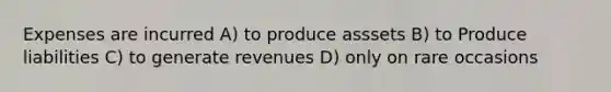 Expenses are incurred A) to produce asssets B) to Produce liabilities C) to generate revenues D) only on rare occasions