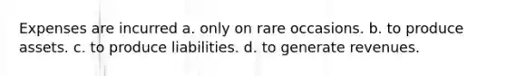 Expenses are incurred a. only on rare occasions. b. to produce assets. c. to produce liabilities. d. to generate revenues.