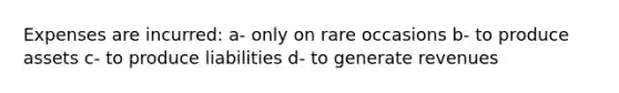 Expenses are incurred: a- only on rare occasions b- to produce assets c- to produce liabilities d- to generate revenues