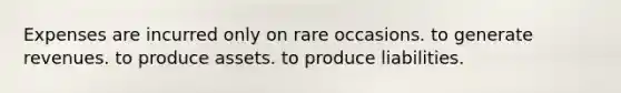 Expenses are incurred only on rare occasions. to generate revenues. to produce assets. to produce liabilities.