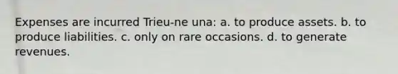Expenses are incurred Trieu-ne una: a. to produce assets. b. to produce liabilities. c. only on rare occasions. d. to generate revenues.