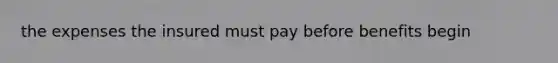 the expenses the insured must pay before benefits begin