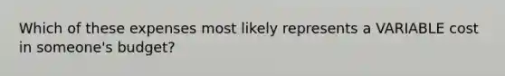 Which of these expenses most likely represents a VARIABLE cost in someone's budget?