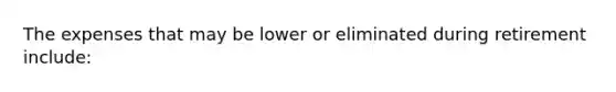 The expenses that may be lower or eliminated during retirement include: