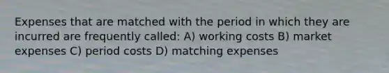 Expenses that are matched with the period in which they are incurred are frequently called: A) working costs B) market expenses C) period costs D) matching expenses