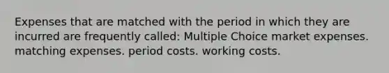 Expenses that are matched with the period in which they are incurred are frequently called: Multiple Choice market expenses. matching expenses. period costs. working costs.