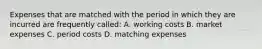 Expenses that are matched with the period in which they are incurred are frequently called: A. working costs B. market expenses C. period costs D. matching expenses