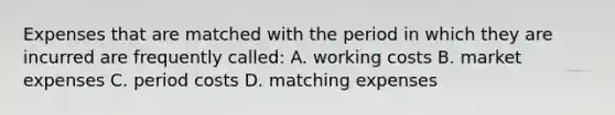 Expenses that are matched with the period in which they are incurred are frequently called: A. working costs B. market expenses C. period costs D. matching expenses