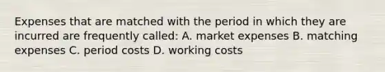 Expenses that are matched with the period in which they are incurred are frequently called: A. market expenses B. matching expenses C. period costs D. working costs