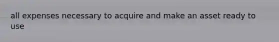 all expenses necessary to acquire and make an asset ready to use