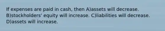 If expenses are paid in cash, then A)assets will decrease. B)stockholders' equity will increase. C)liabilities will decrease. D)assets will increase.
