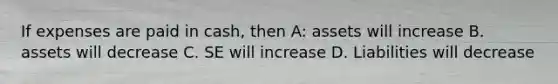 If expenses are paid in cash, then A: assets will increase B. assets will decrease C. SE will increase D. Liabilities will decrease