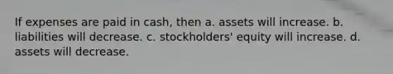 If expenses are paid in cash, then a. assets will increase. b. liabilities will decrease. c. stockholders' equity will increase. d. assets will decrease.