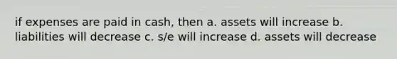 if expenses are paid in cash, then a. assets will increase b. liabilities will decrease c. s/e will increase d. assets will decrease