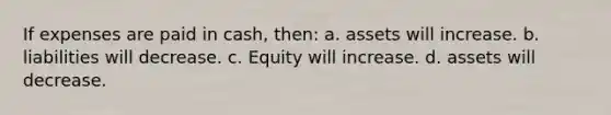 If expenses are paid in cash, then: a. assets will increase. b. liabilities will decrease. c. Equity will increase. d. assets will decrease.