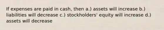 If expenses are paid in cash, then a.) assets will increase b.) liabilities will decrease c.) stockholders' equity will increase d.) assets will decrease