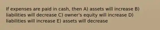 If expenses are paid in cash, then A) assets will increase B) liabilities will decrease C) owner's equity will increase D) liabilities will increase E) assets will decrease