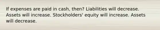 If expenses are paid in cash, then? Liabilities will decrease. Assets will increase. Stockholders' equity will increase. Assets will decrease.