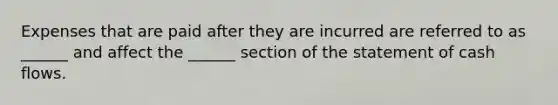 Expenses that are paid after they are incurred are referred to as ______ and affect the ______ section of the statement of cash flows.