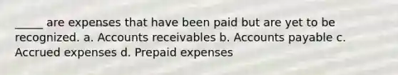 _____ are expenses that have been paid but are yet to be recognized. a. Accounts receivables b. Accounts payable c. Accrued expenses d. Prepaid expenses