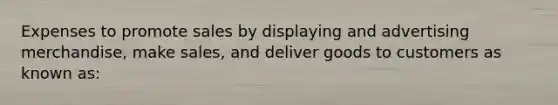 Expenses to promote sales by displaying and advertising merchandise, make sales, and deliver goods to customers as known as: